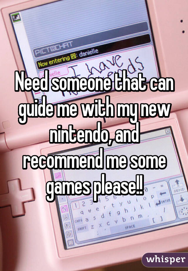 Need someone that can guide me with my new nintendo, and recommend me some games please!!