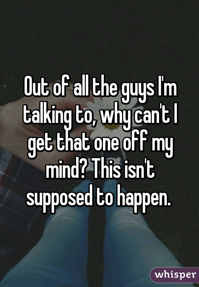 Out of all the guys I'm talking to, why can't I get that one off my mind? This isn't supposed to happen. 