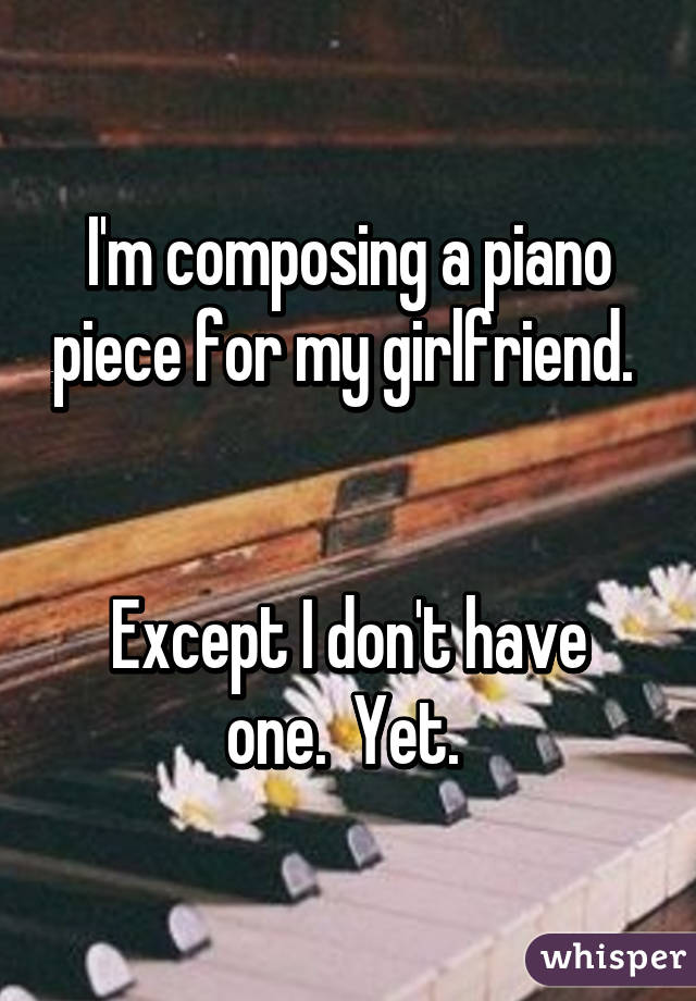 I'm composing a piano piece for my girlfriend. 


Except I don't have one.  Yet. 