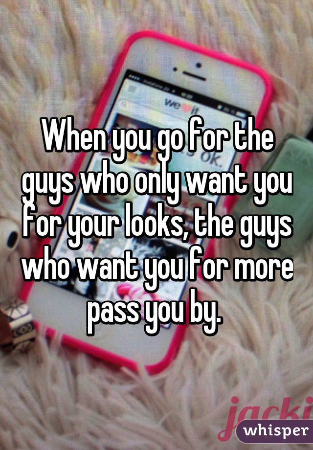 When you go for the guys who only want you for your looks, the guys who want you for more pass you by. 