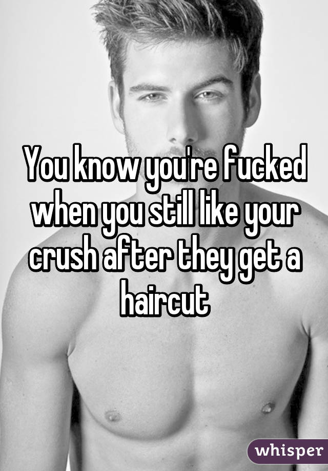 You know you're fucked when you still like your crush after they get a haircut