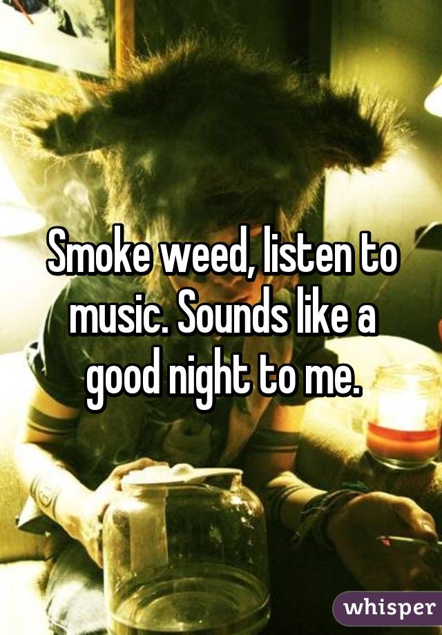 Smoke weed, listen to music. Sounds like a good night to me.