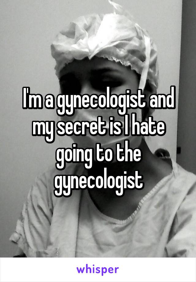 I'm a gynecologist and my secret is I hate going to the gynecologist