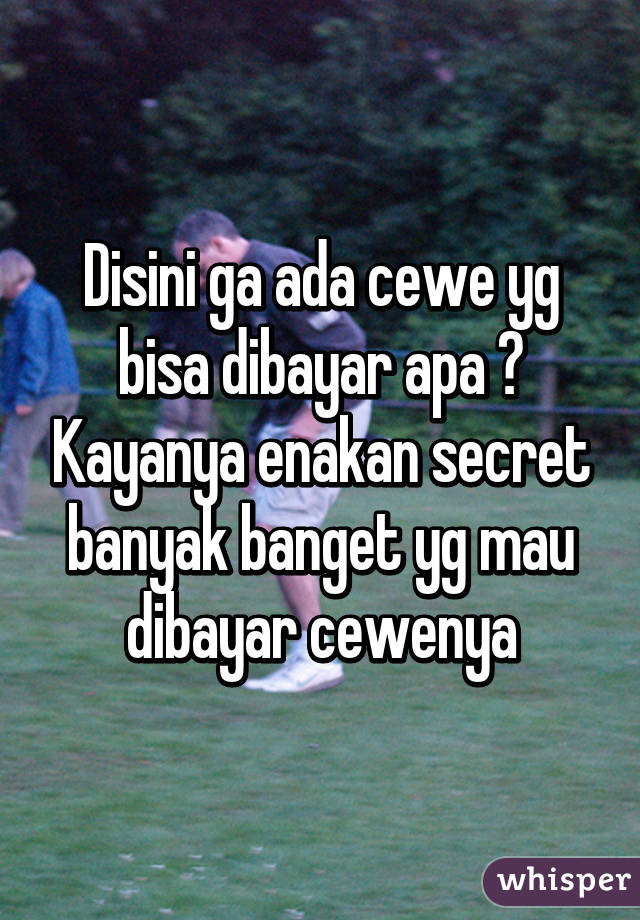 Disini ga ada cewe yg bisa dibayar apa ? Kayanya enakan secret banyak banget yg mau dibayar cewenya