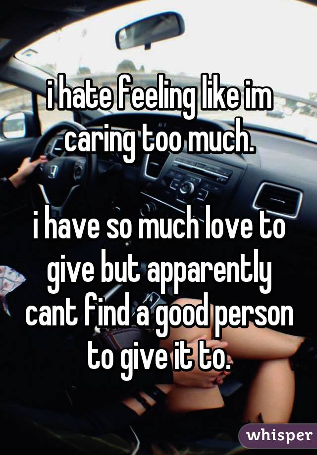 i hate feeling like im caring too much.

i have so much love to give but apparently cant find a good person to give it to.