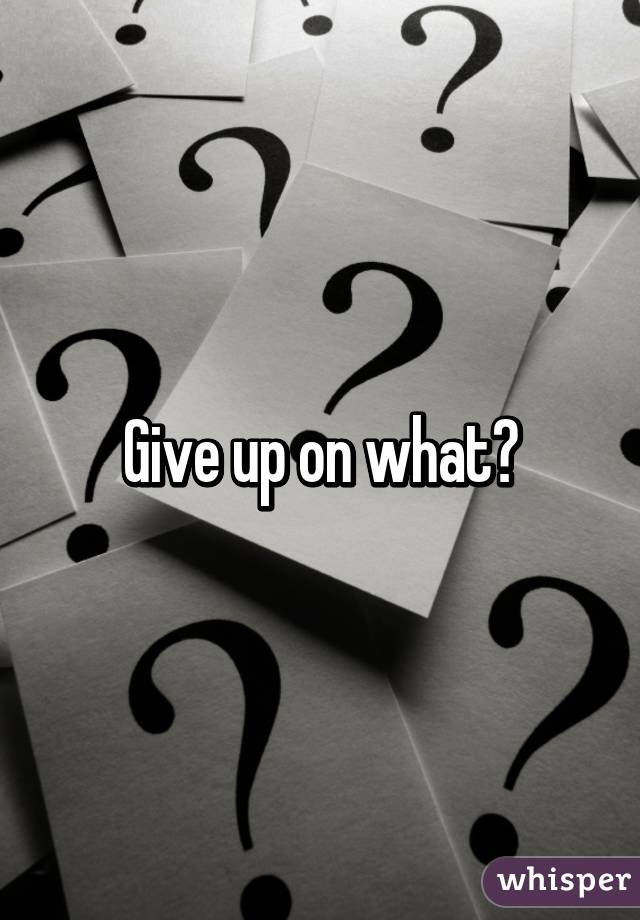 Give up on what?