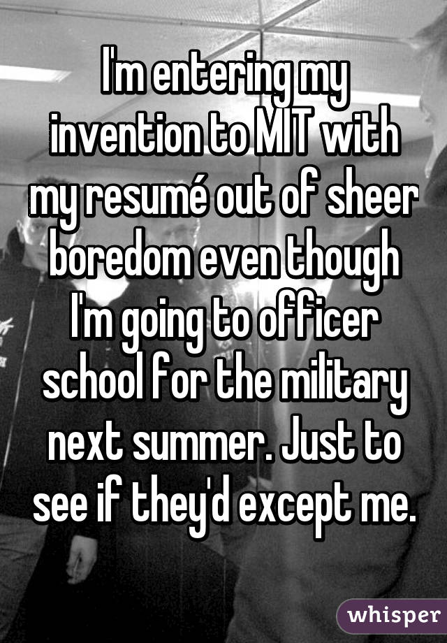 I'm entering my invention to MIT with my resumé out of sheer boredom even though I'm going to officer school for the military next summer. Just to see if they'd except me. 