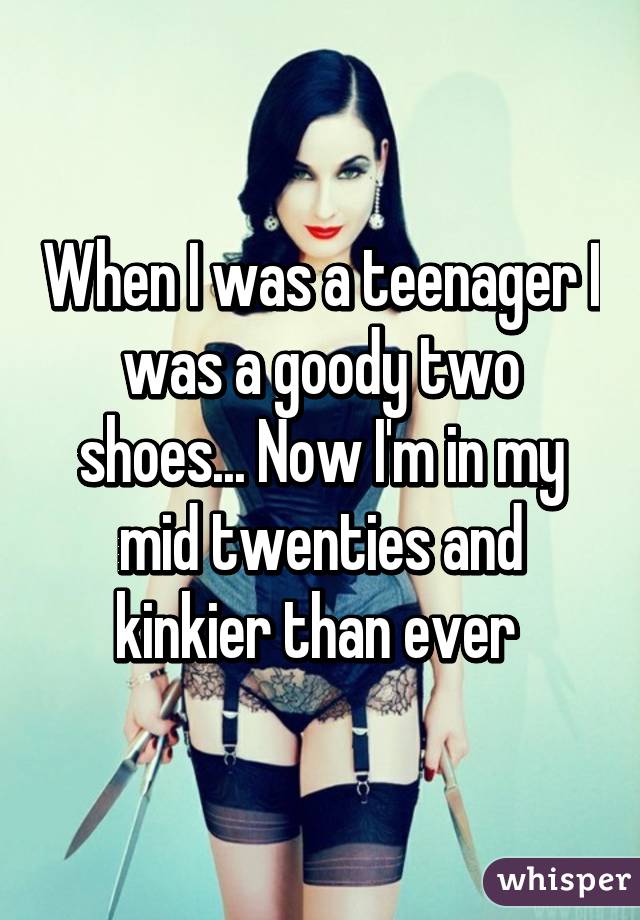 When I was a teenager I was a goody two shoes... Now I'm in my mid twenties and kinkier than ever 