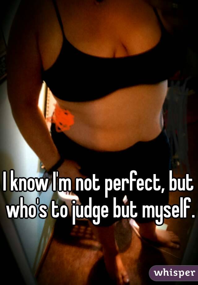 I know I'm not perfect, but who's to judge but myself. 