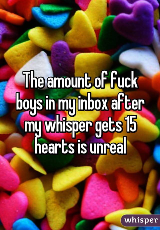 The amount of fuck boys in my inbox after my whisper gets 15 hearts is unreal