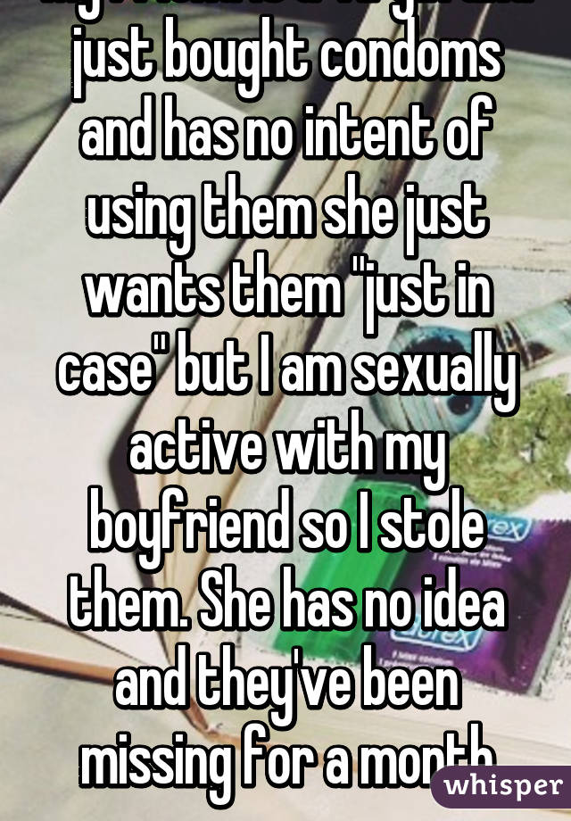 My friend is a virgin and just bought condoms and has no intent of using them she just wants them "just in case" but I am sexually active with my boyfriend so I stole them. She has no idea and they've been missing for a month now...