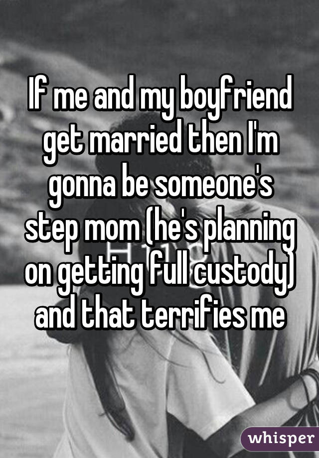 If me and my boyfriend get married then I'm gonna be someone's step mom (he's planning on getting full custody) and that terrifies me
