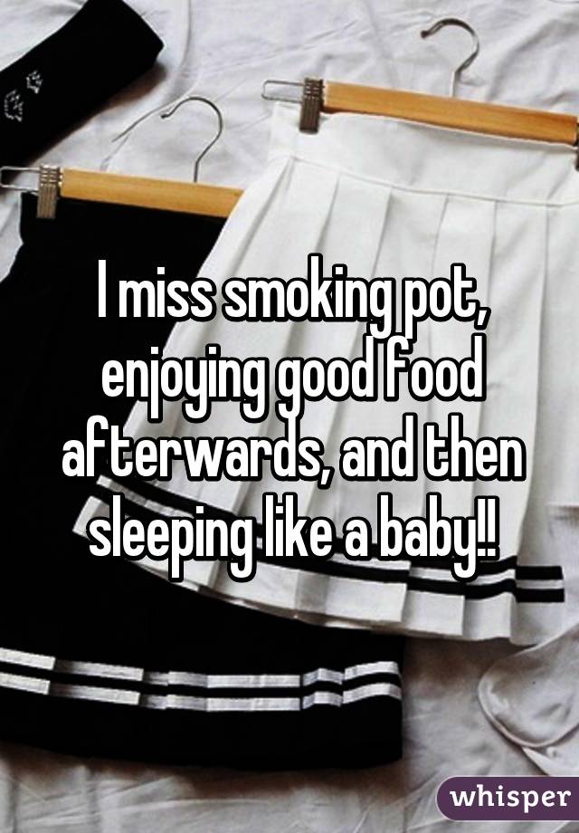 I miss smoking pot, enjoying good food afterwards, and then sleeping like a baby!!