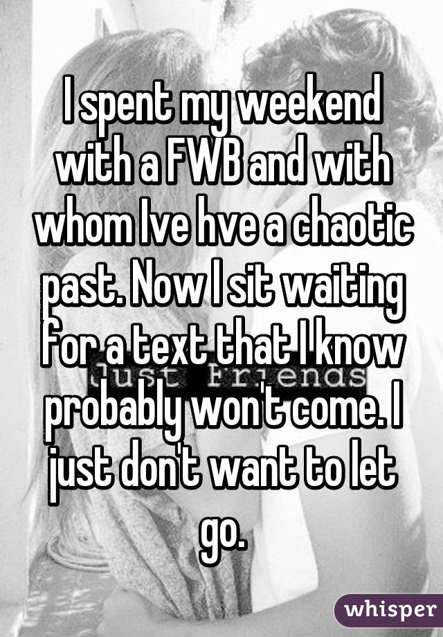 I spent my weekend with a FWB and with whom Ive hve a chaotic past. Now I sit waiting for a text that I know probably won't come. I just don't want to let go.