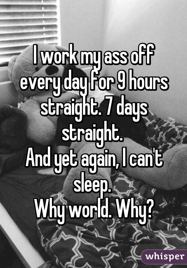 I work my ass off every day for 9 hours straight. 7 days straight. 
And yet again, I can't sleep. 
Why world. Why?