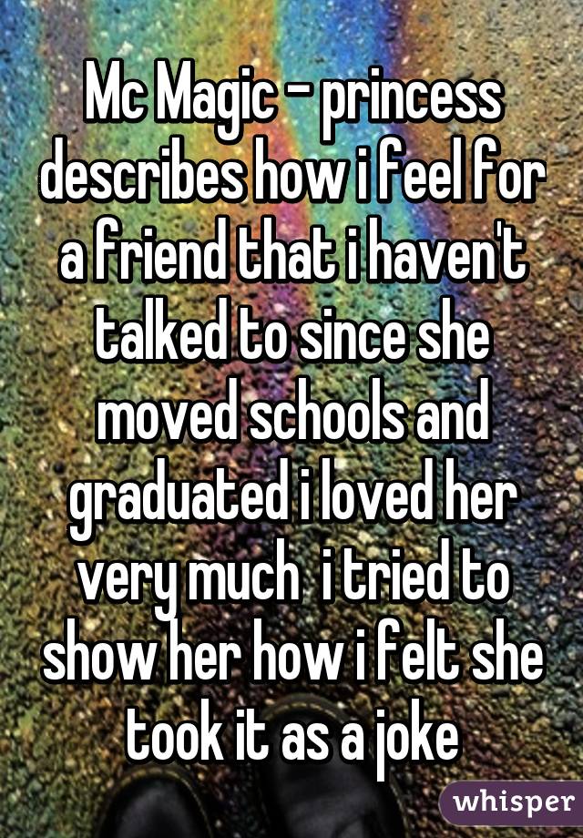 Mc Magic - princess describes how i feel for a friend that i haven't talked to since she moved schools and graduated i loved her very much  i tried to show her how i felt she took it as a joke