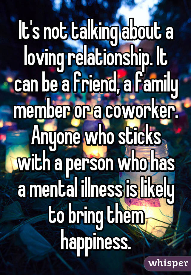 It's not talking about a loving relationship. It can be a friend, a family member or a coworker. Anyone who sticks with a person who has a mental illness is likely to bring them happiness.