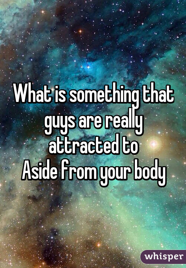 What is something that guys are really attracted to
Aside from your body