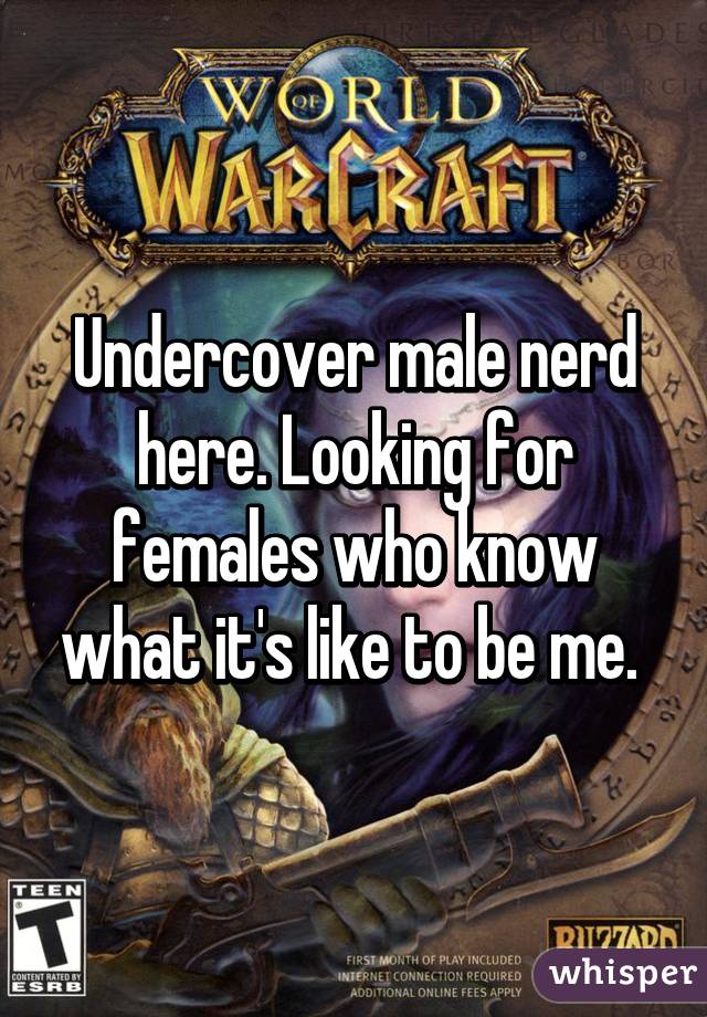 Undercover male nerd here. Looking for females who know what it's like to be me. 