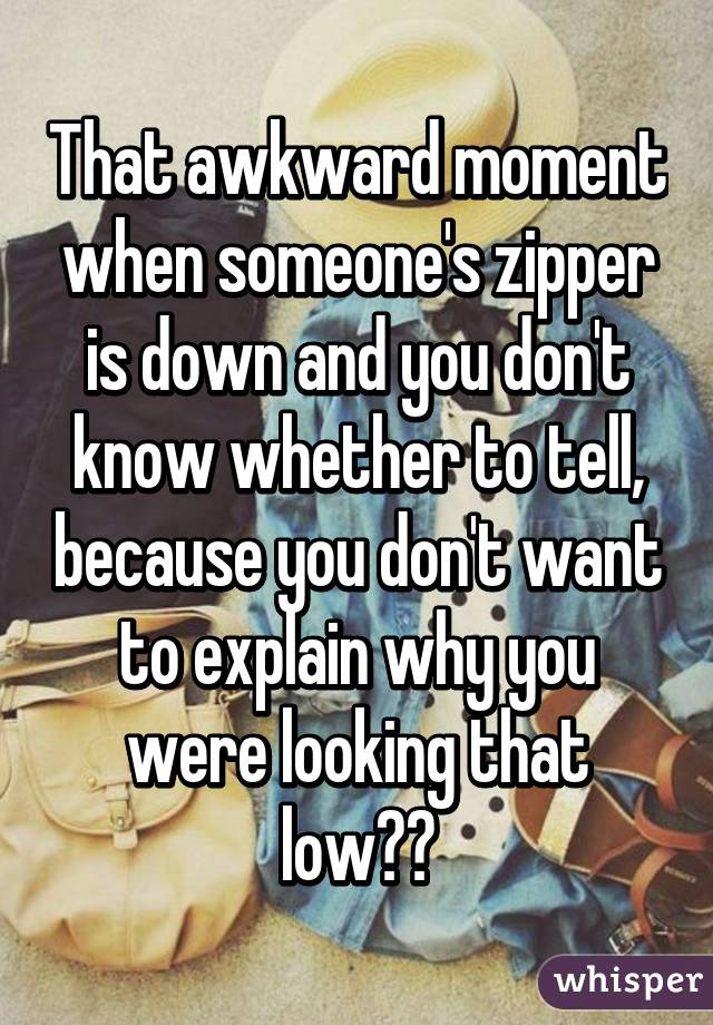 That awkward moment when someone's zipper is down and you don't know whether to tell, because you don't want to explain why you were looking that low😒😒