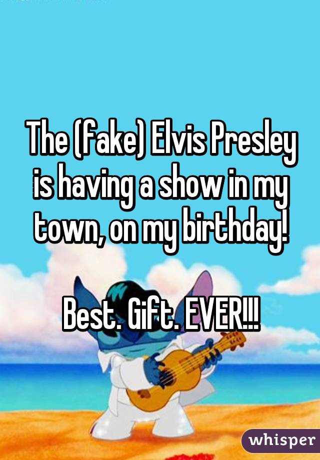 The (fake) Elvis Presley is having a show in my town, on my birthday!

Best. Gift. EVER!!!