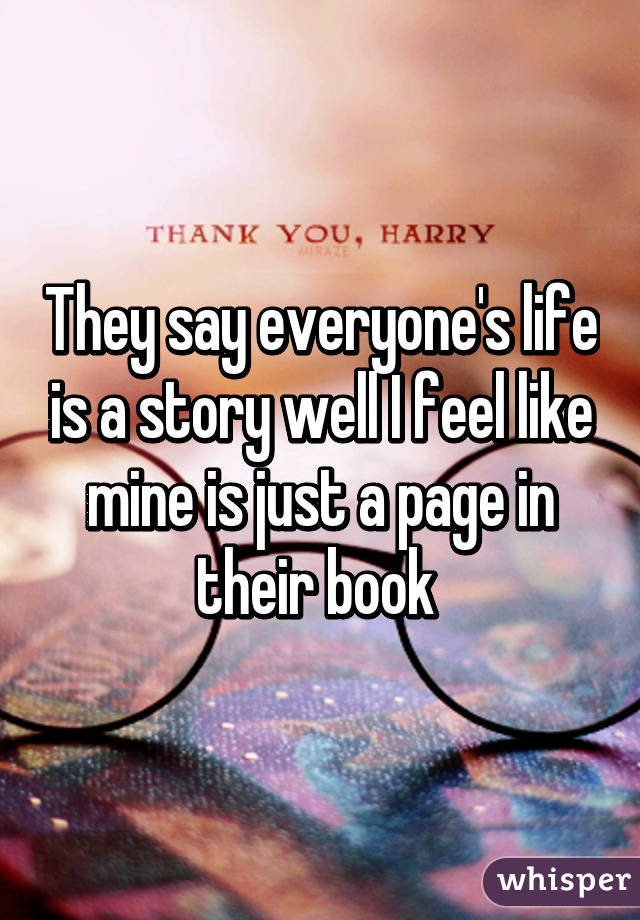 They say everyone's life is a story well I feel like mine is just a page in their book 