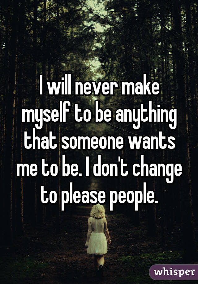 I will never make myself to be anything that someone wants me to be. I don't change to please people.