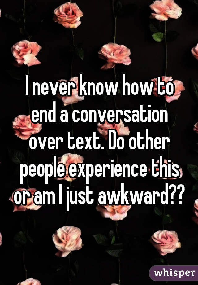 I never know how to end a conversation over text. Do other people experience this or am I just awkward??