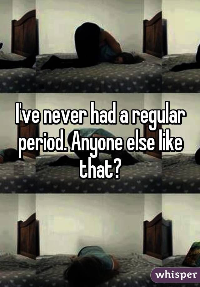 I've never had a regular period. Anyone else like that?