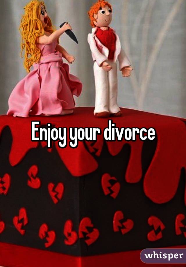 Enjoy your divorce