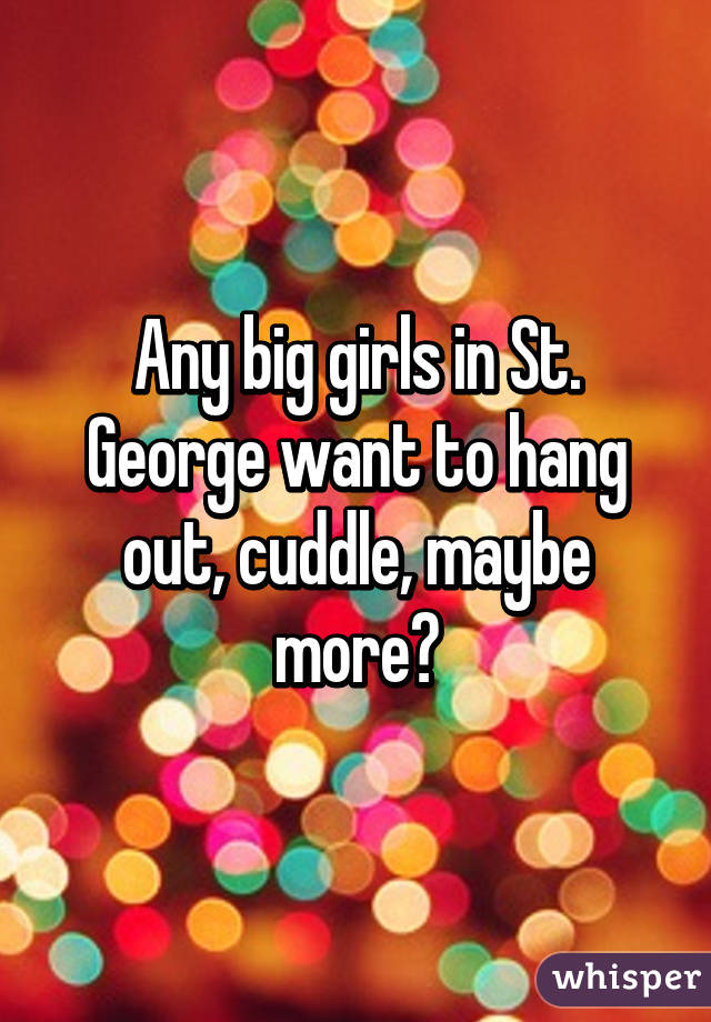 Any big girls in St. George want to hang out, cuddle, maybe more?