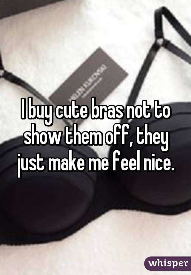 I buy cute bras not to show them off, they just make me feel nice.