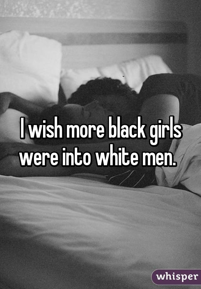 I wish more black girls were into white men.  