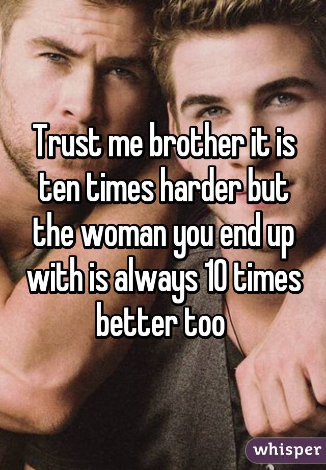 Trust me brother it is ten times harder but the woman you end up with is always 10 times better too 