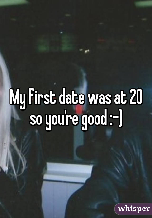 My first date was at 20 so you're good :-)