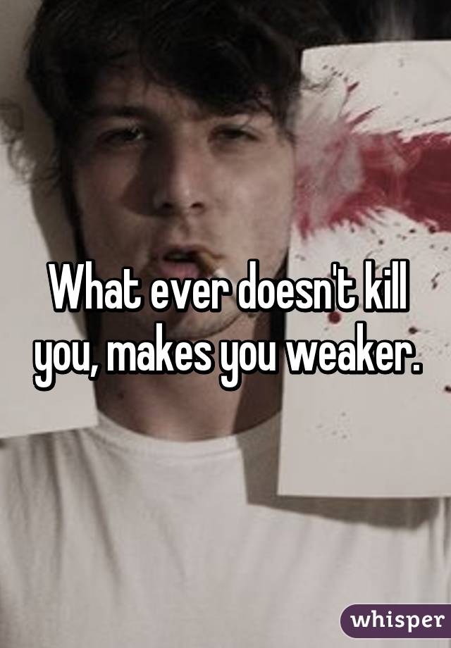 What ever doesn't kill you, makes you weaker.