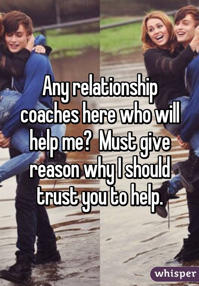 Any relationship coaches here who will help me?  Must give reason why I should trust you to help.