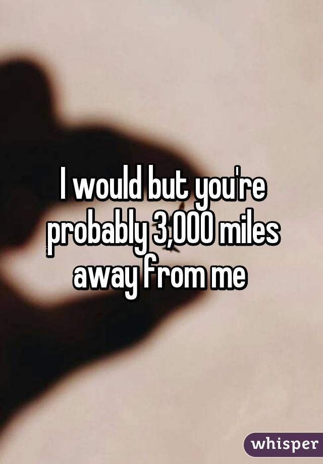 I would but you're probably 3,000 miles away from me 