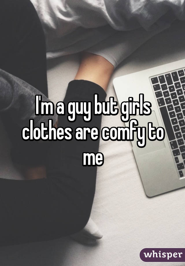 I'm a guy but girls clothes are comfy to me