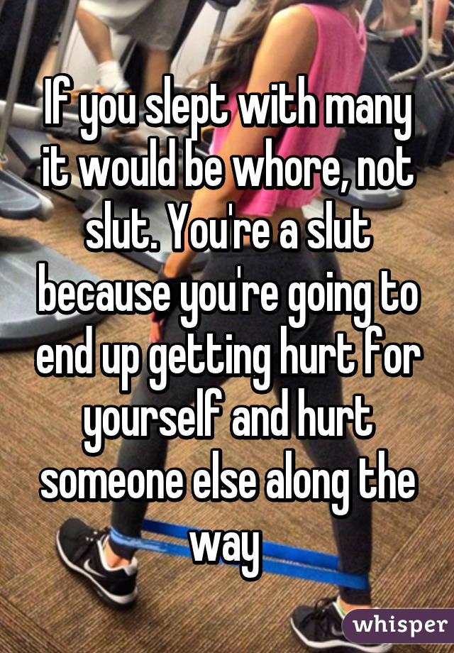 If you slept with many it would be whore, not slut. You're a slut because you're going to end up getting hurt for yourself and hurt someone else along the way 