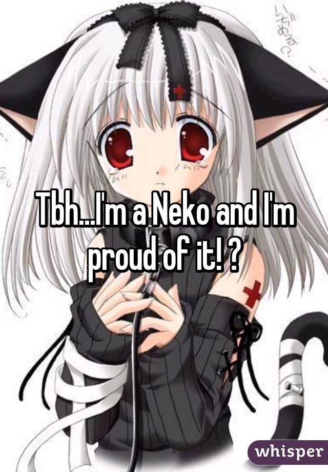 Tbh...I'm a Neko and I'm proud of it! 😍