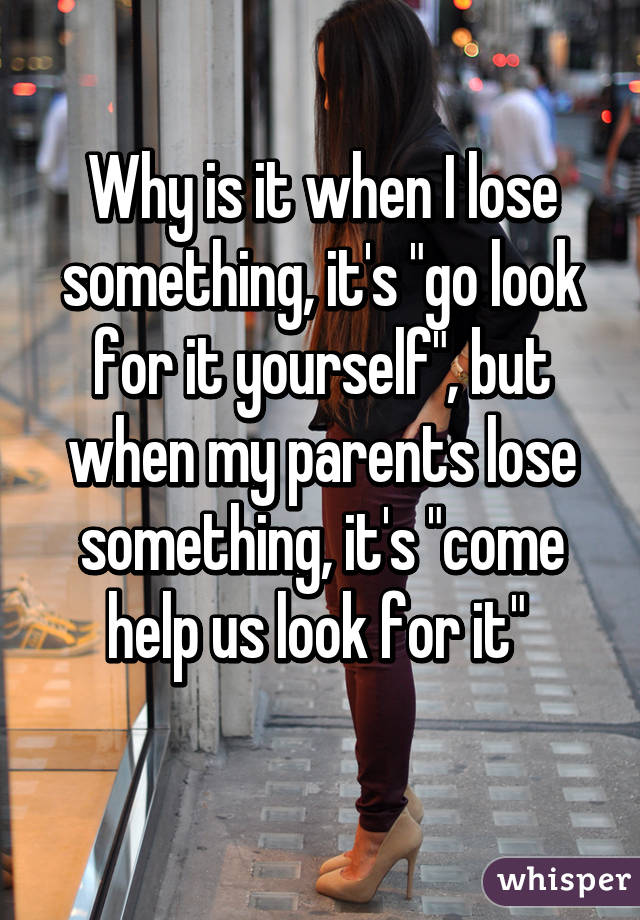 Why is it when I lose something, it's "go look for it yourself", but when my parents lose something, it's "come help us look for it" 
