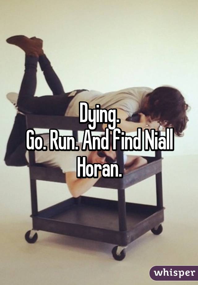 Dying.
Go. Run. And find Niall Horan.