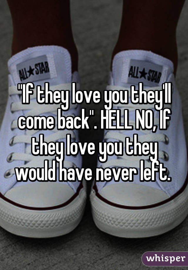 "If they love you they'll come back". HELL NO, If they love you they would have never left. 