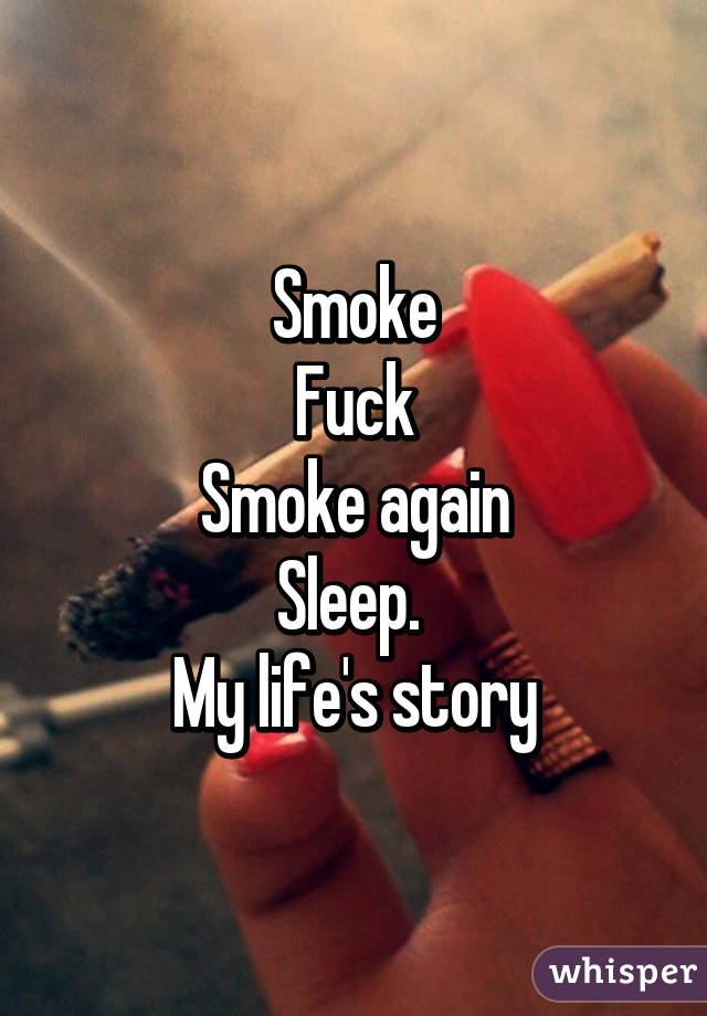 Smoke
Fuck
Smoke again
Sleep. 
My life's story