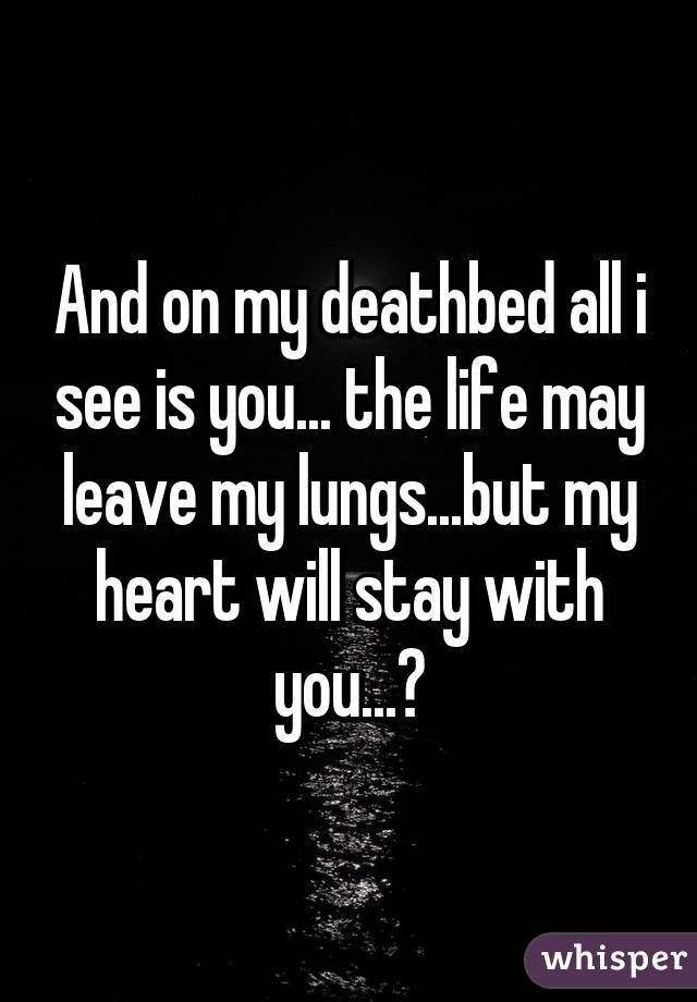 And on my deathbed all i see is you... the life may leave my lungs...but my heart will stay with you...♡