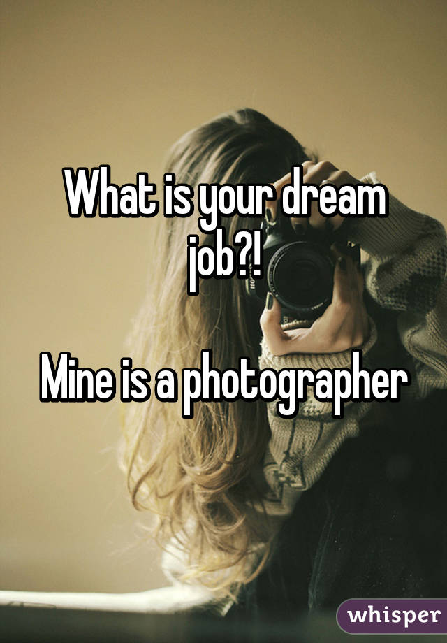 What is your dream job?!

Mine is a photographer 