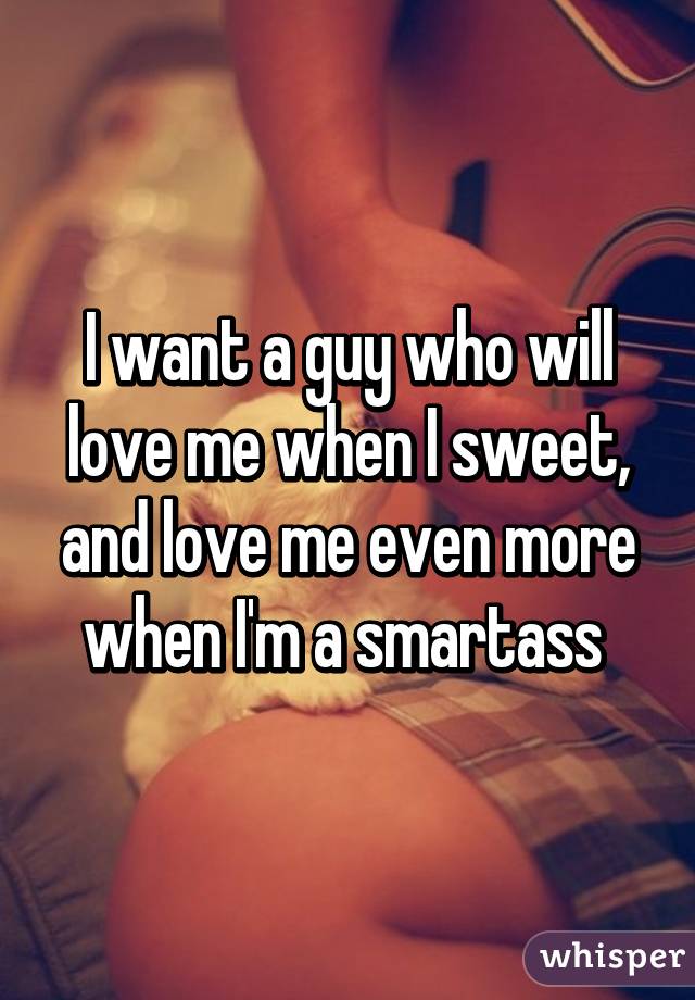 I want a guy who will love me when I sweet, and love me even more when I'm a smartass 