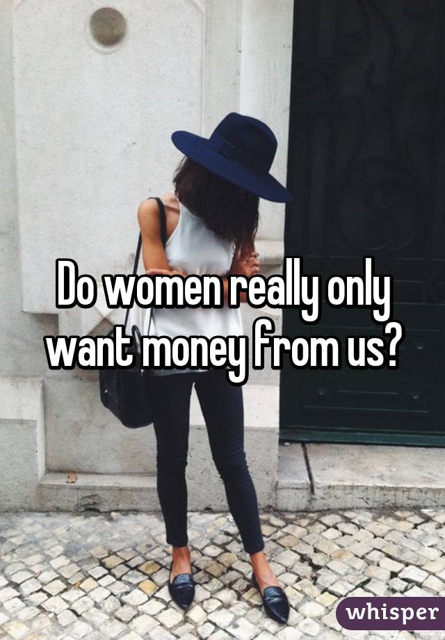 Do women really only want money from us?