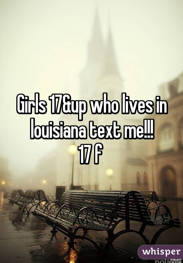 Girls 17&up who lives in louisiana text me!!!
17 f 